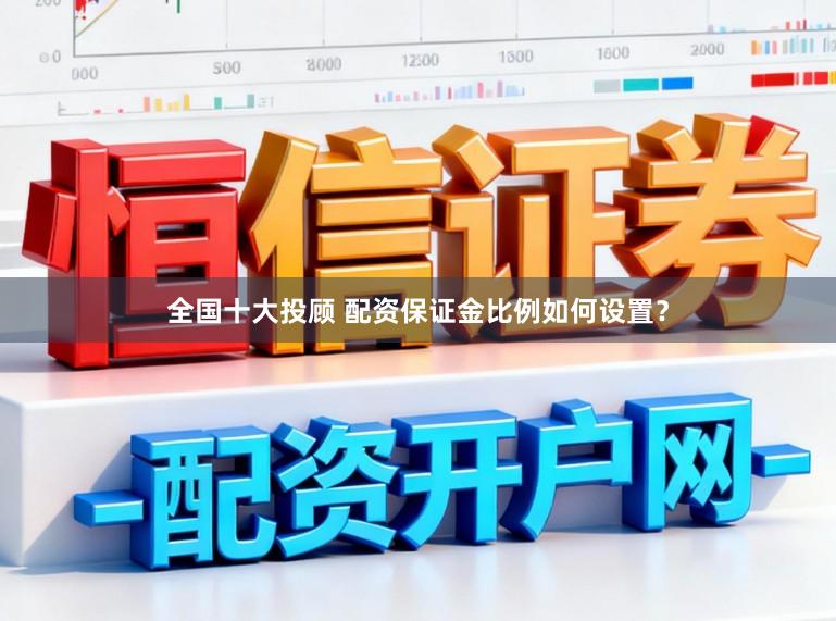 全国十大投顾 配资保证金比例如何设置？