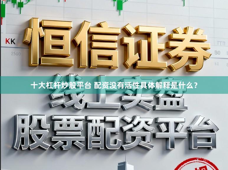 十大杠杆炒股平台 配资没有活性具体解释是什么?
