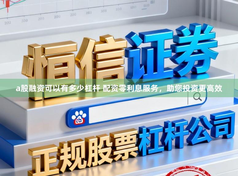 a股融资可以有多少杠杆 配资零利息服务，助您投资更高效