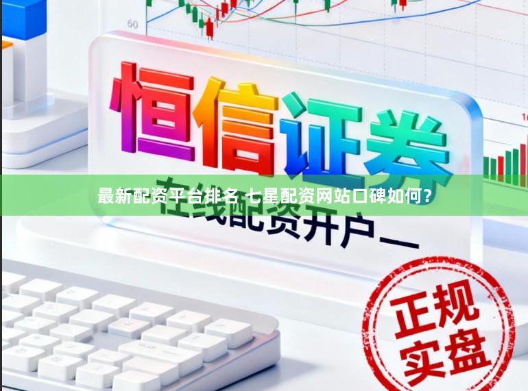 最新配资平台排名 七星配资网站口碑如何？