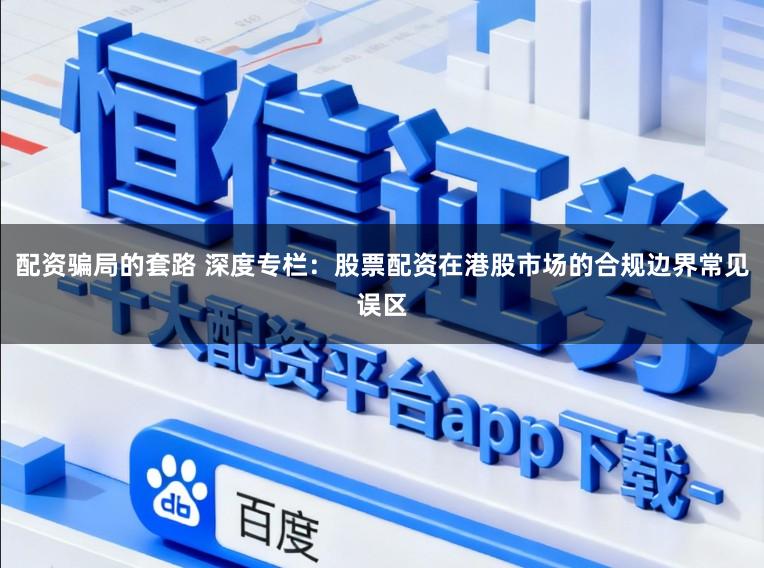 配资骗局的套路 深度专栏：股票配资在港股市场的合规边界常见误区