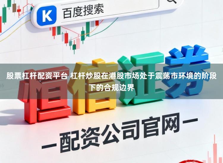 股票杠杆配资平台 杠杆炒股在港股市场处于震荡市环境的阶段下的合规边界