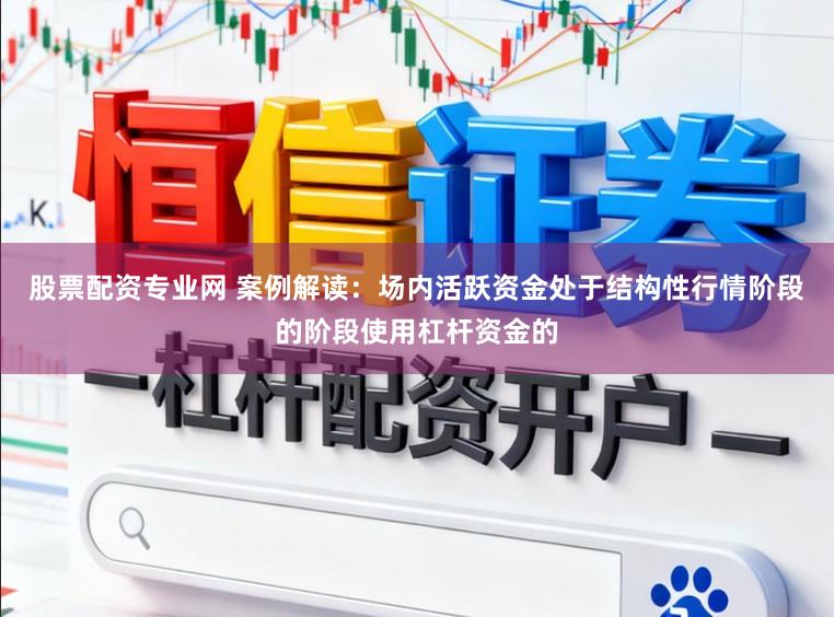 股票配资专业网 案例解读：场内活跃资金处于结构性行情阶段的阶段使用杠杆资金的