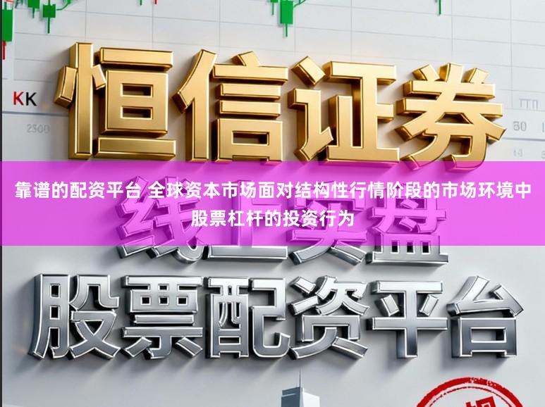 靠谱的配资平台 全球资本市场面对结构性行情阶段的市场环境中股票杠杆的投资行为