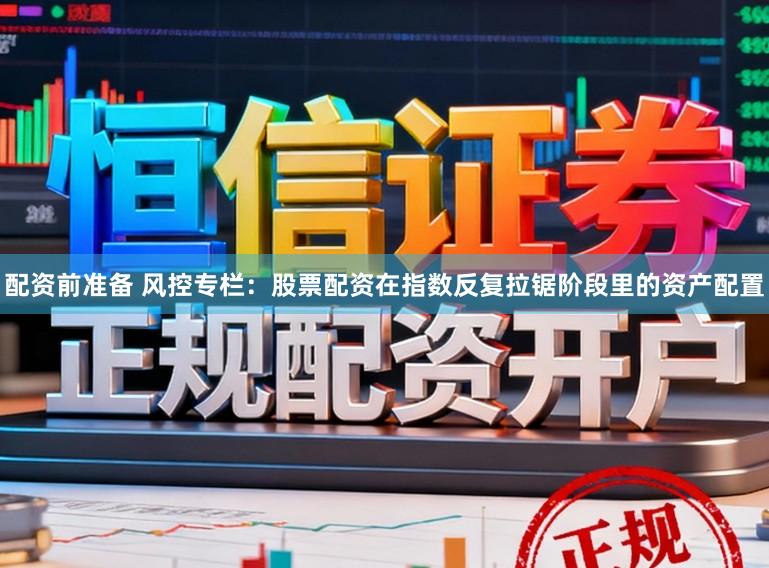 配资前准备 风控专栏：股票配资在指数反复拉锯阶段里的资产配置