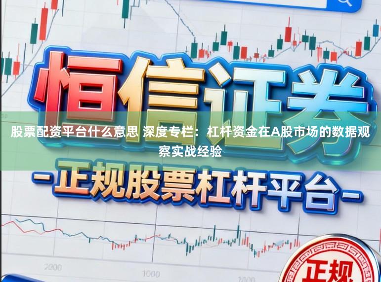 股票配资平台什么意思 深度专栏：杠杆资金在A股市场的数据观察实战经验
