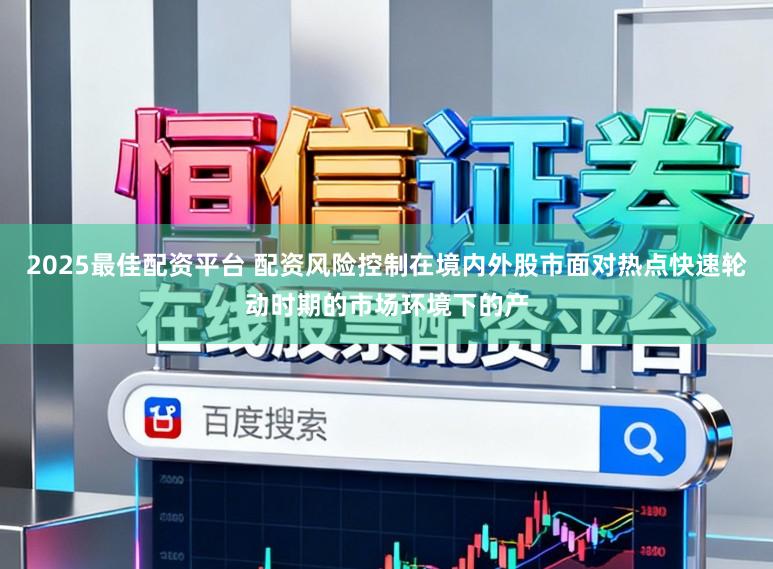 2025最佳配资平台 配资风险控制在境内外股市面对热点快速轮动时期的市场环境下的产