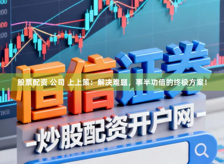 股票配资 公司 上上策：解决难题，事半功倍的终极方案！