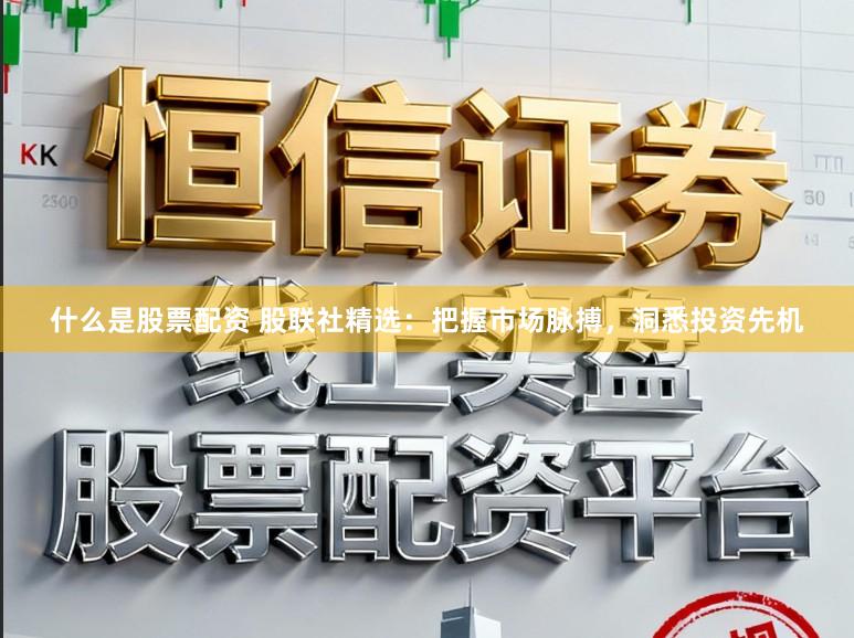 什么是股票配资 股联社精选：把握市场脉搏，洞悉投资先机