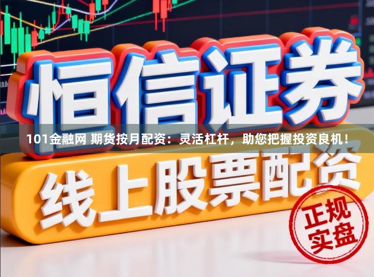 101金融网 期货按月配资:灵活杠杆,助您把握投资良机!