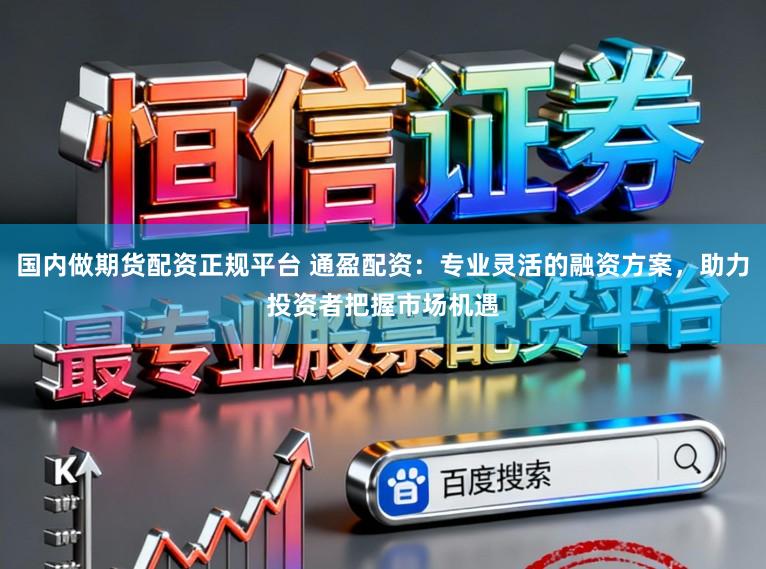 国内做期货配资正规平台 通盈配资：专业灵活的融资方案，助力投资者把握市场机遇
