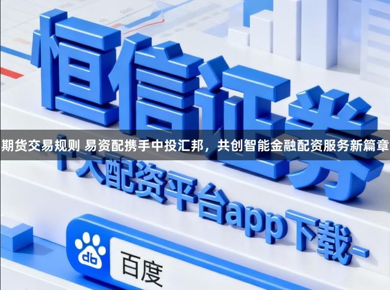 期货交易规则 易资配携手中投汇邦，共创智能金融配资服务新篇章