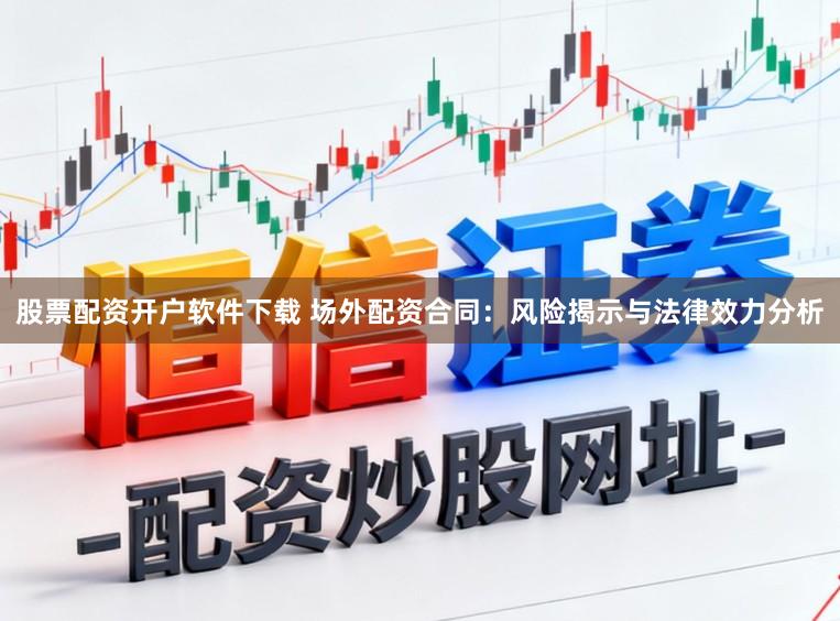 股票配资开户软件下载 场外配资合同:风险揭示与法律效力分析
