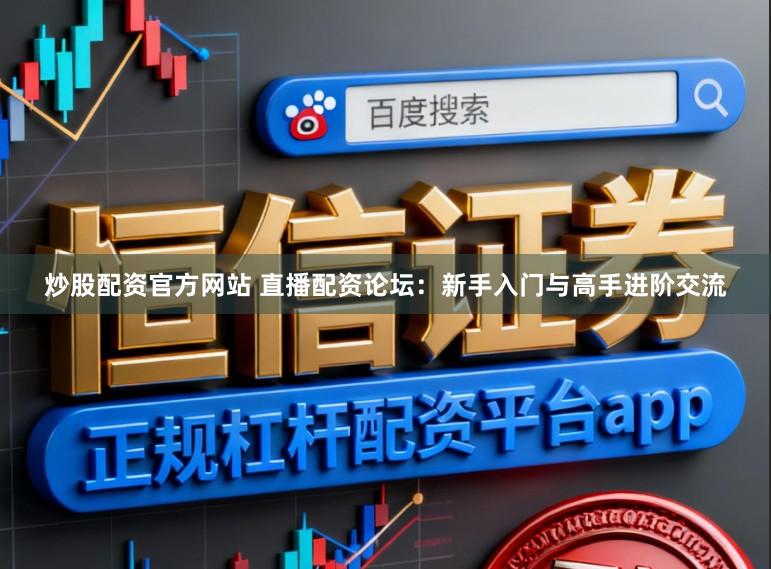 炒股配资官方网站 直播配资论坛:新手入门与高手进阶交流