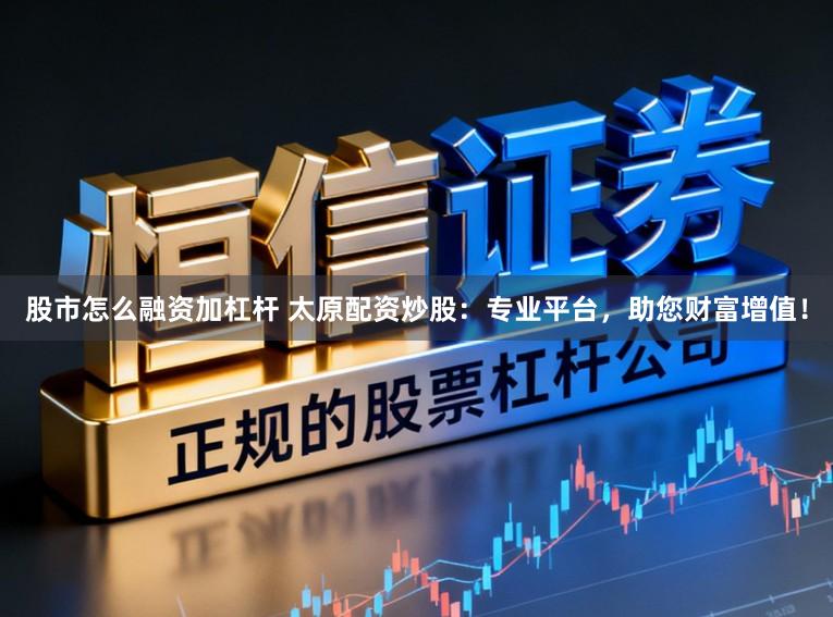 股市怎么融资加杠杆 太原配资炒股：专业平台，助您财富增值！