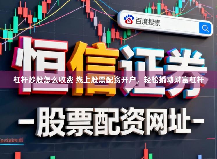 杠杆炒股怎么收费 线上股票配资开户，轻松撬动财富杠杆